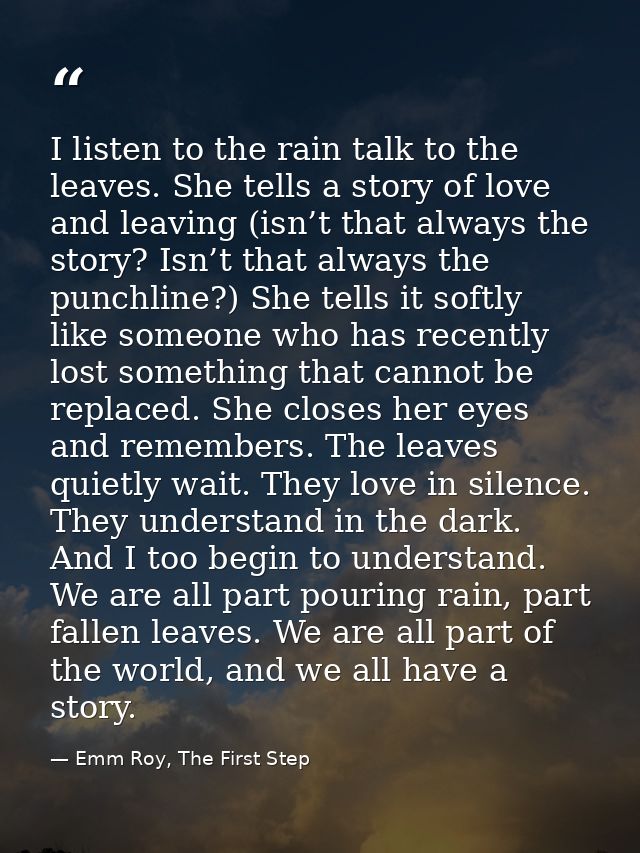 I listen to the rain talk to the leaves. She tells a story of love and leaving (isn’t that always the story? Isn’t that  — Emm Roy, The First Step