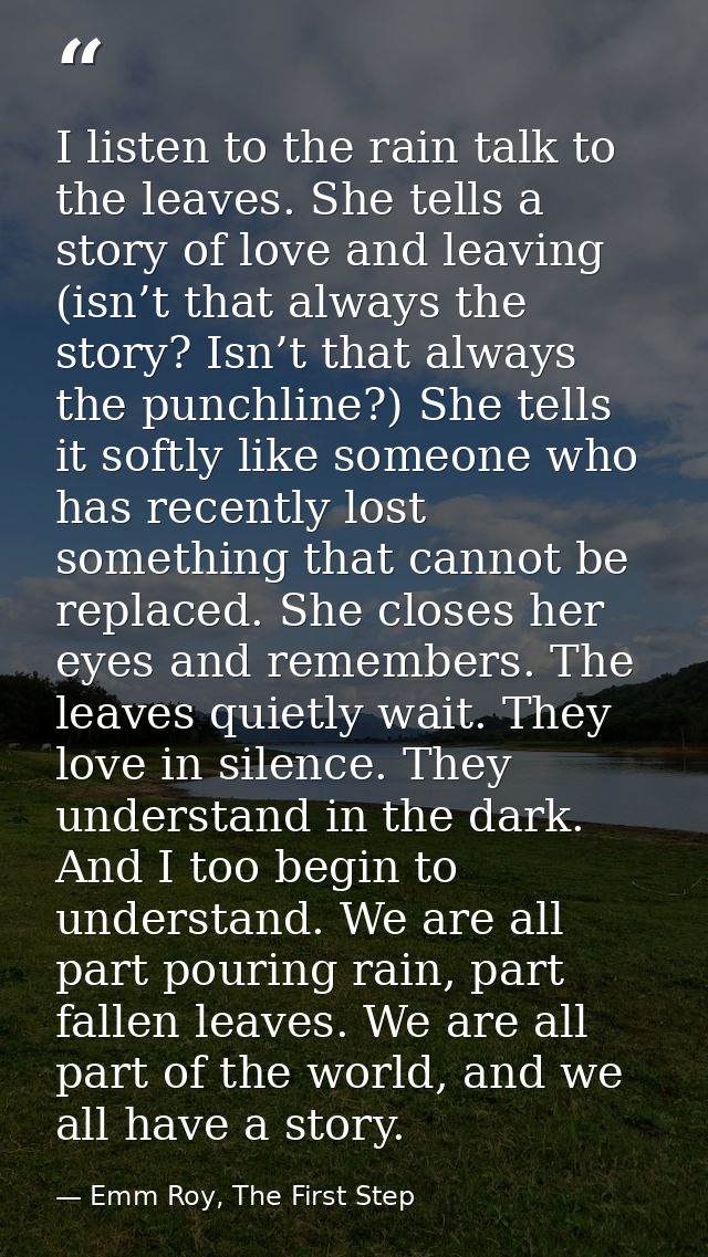 I listen to the rain talk to the leaves. She tells a story of love and leaving (isn’t that always the story? Isn’t that  — Emm Roy, The First Step