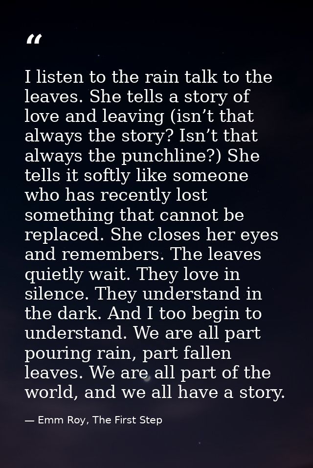 I listen to the rain talk to the leaves. She tells a story of love and leaving (isn’t that always the story? Isn’t that  — Emm Roy, The First Step