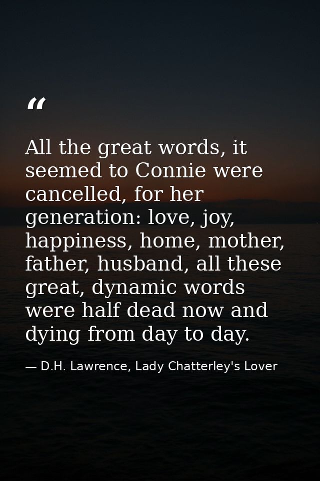 All the great words, it seemed to Connie were cancelled, for her generation: love, joy, happiness, home, mother, father, — D.H. Lawrence, Lady Chatterley's Lover