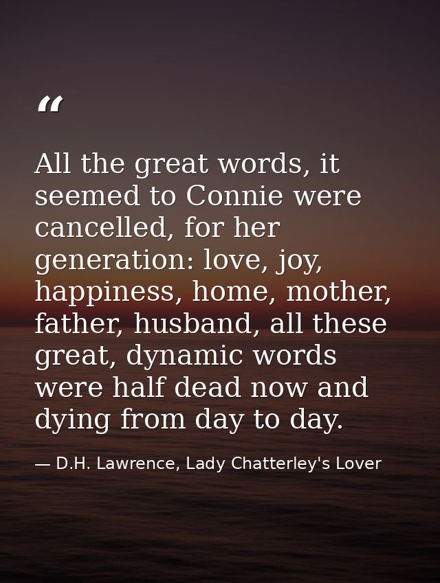 All the great words, it seemed to Connie were cancelled, for her generation: love, joy, happiness, home, mother, father, — D.H. Lawrence, Lady Chatterley's Lover
