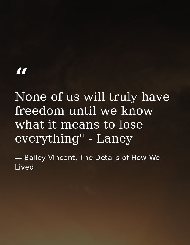 None of us will truly have freedom until we know what it means to lose everything" - Laney — Bailey Vincent, The Details of How We Lived