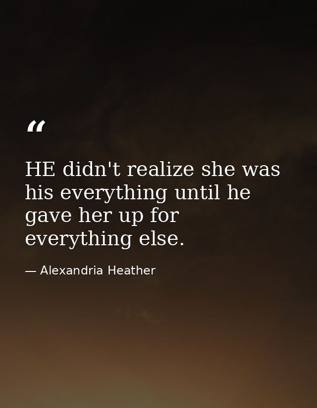 HE didn't realize she was his everything until he gave her up for everything else. — Alexandria Heather