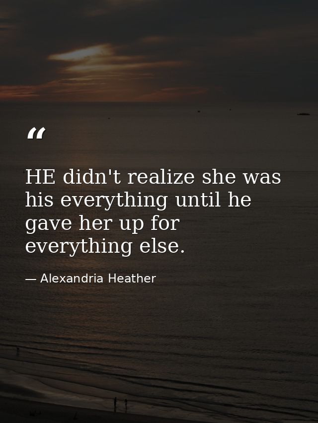 HE didn't realize she was his everything until he gave her up for everything else. — Alexandria Heather
