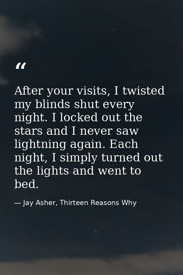 After your visits, I twisted my blinds shut every night. I locked out the stars and I never saw lightning again. Each ni — Jay Asher, Thirteen Reasons Why