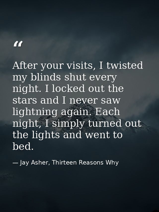 After your visits, I twisted my blinds shut every night. I locked out the stars and I never saw lightning again. Each ni — Jay Asher, Thirteen Reasons Why