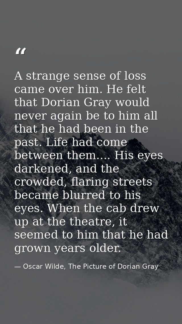 A strange sense of loss came over him. He felt that Dorian Gray would never again be to him all that he had been in the  — Oscar Wilde, The Picture of Dorian Gray