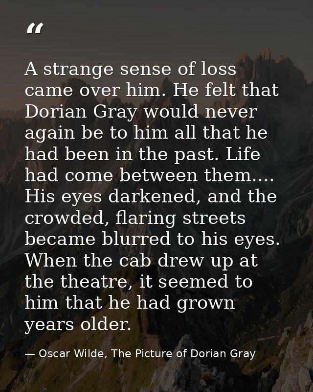 A strange sense of loss came over him. He felt that Dorian Gray would never again be to him all that he had been in the  — Oscar Wilde, The Picture of Dorian Gray