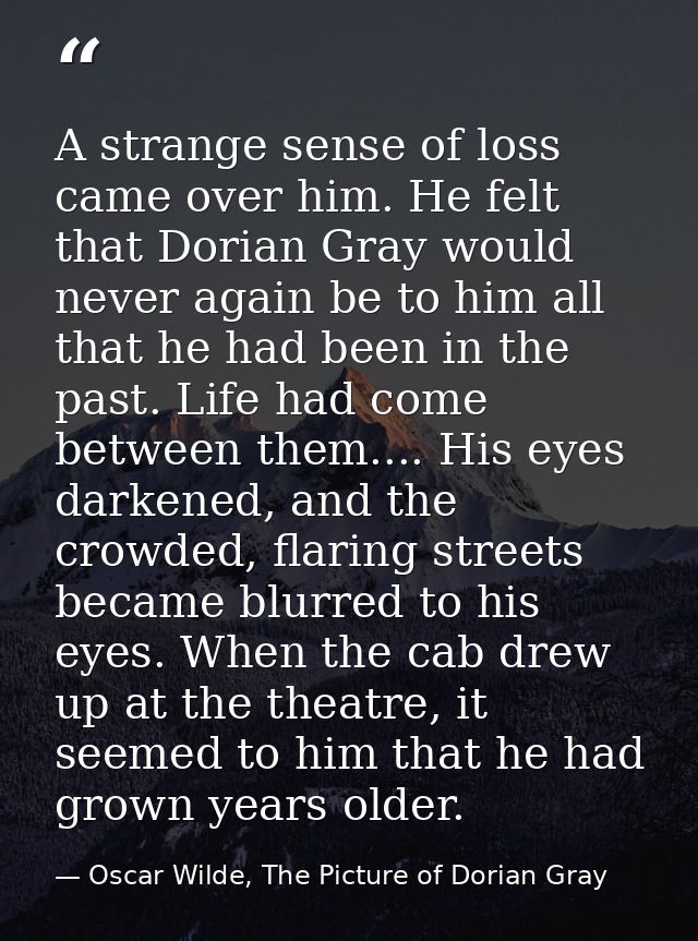 A strange sense of loss came over him. He felt that Dorian Gray would never again be to him all that he had been in the  — Oscar Wilde, The Picture of Dorian Gray