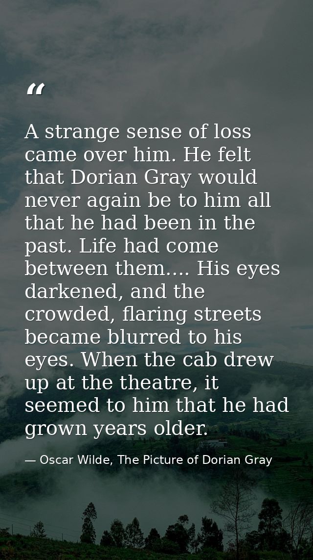A strange sense of loss came over him. He felt that Dorian Gray would never again be to him all that he had been in the  — Oscar Wilde, The Picture of Dorian Gray