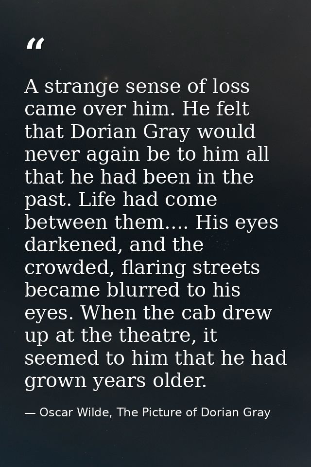 A strange sense of loss came over him. He felt that Dorian Gray would never again be to him all that he had been in the  — Oscar Wilde, The Picture of Dorian Gray