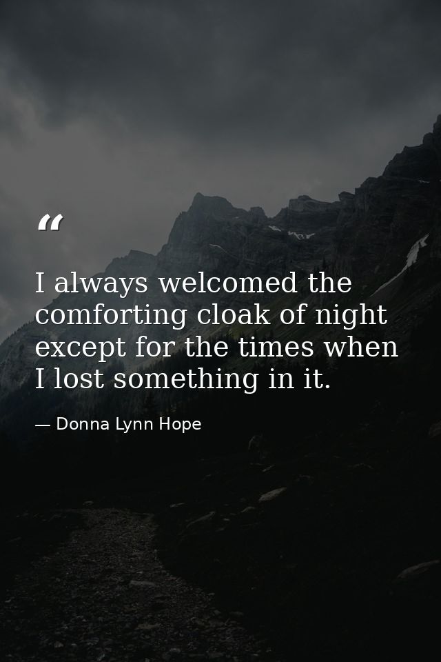 I always welcomed the comforting cloak of night except for the times when I lost something in it. — Donna Lynn Hope