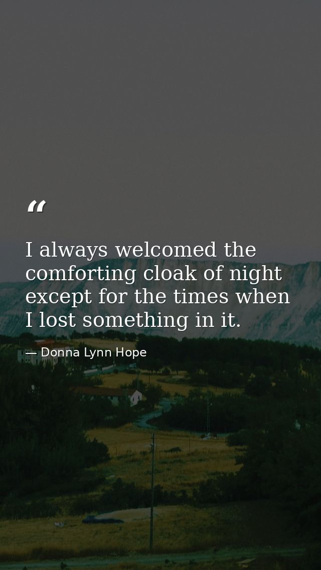 I always welcomed the comforting cloak of night except for the times when I lost something in it. — Donna Lynn Hope