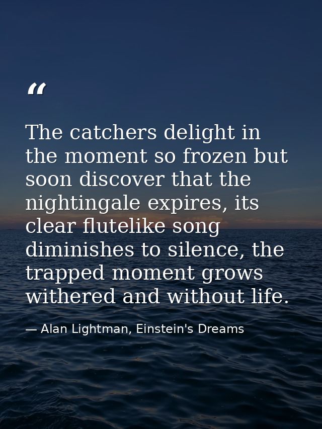 The catchers delight in the moment so frozen but soon discover that the nightingale expires, its clear flutelike song di — Alan Lightman, Einstein's Dreams