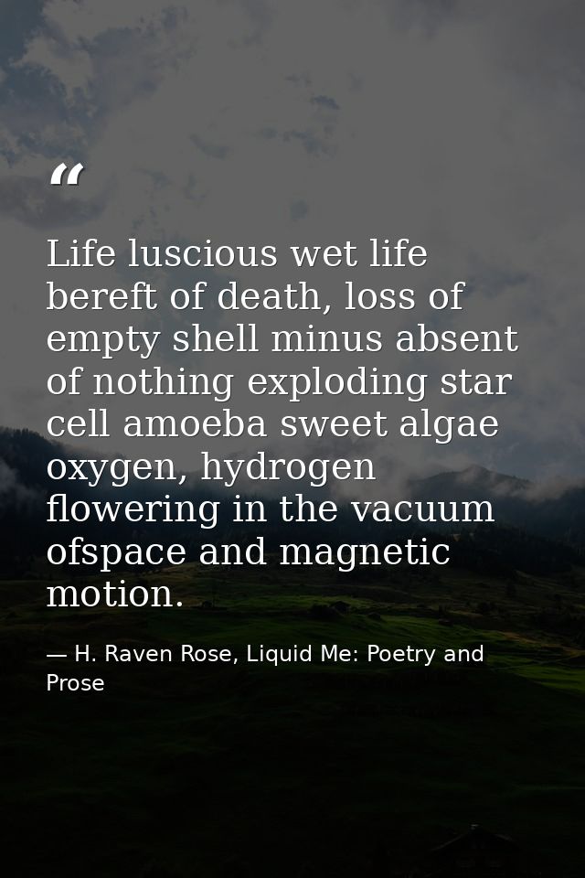 Life luscious wet life bereft of death, loss of empty shell minus absent of nothing exploding star cell amoeba sweet alg — H. Raven Rose, Liquid Me: Poetry and Prose