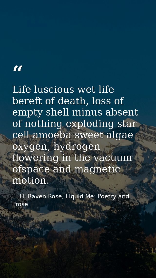 Life luscious wet life bereft of death, loss of empty shell minus absent of nothing exploding star cell amoeba sweet alg — H. Raven Rose, Liquid Me: Poetry and Prose