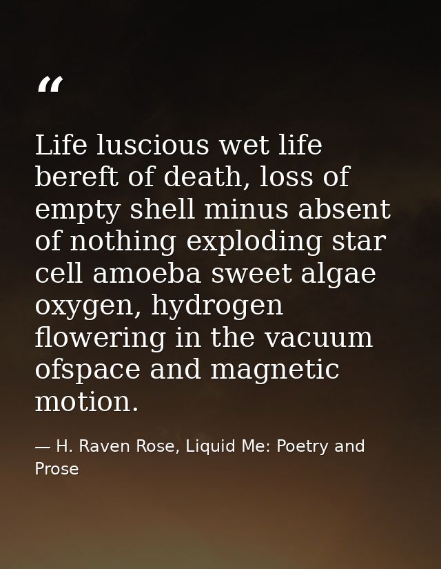 Life luscious wet life bereft of death, loss of empty shell minus absent of nothing exploding star cell amoeba sweet alg — H. Raven Rose, Liquid Me: Poetry and Prose