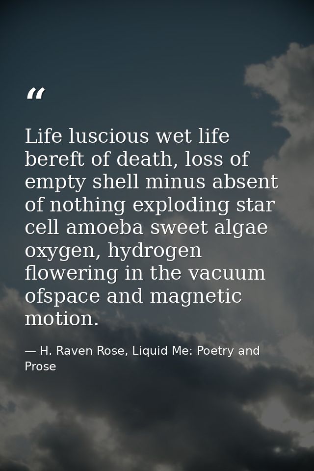 Life luscious wet life bereft of death, loss of empty shell minus absent of nothing exploding star cell amoeba sweet alg — H. Raven Rose, Liquid Me: Poetry and Prose