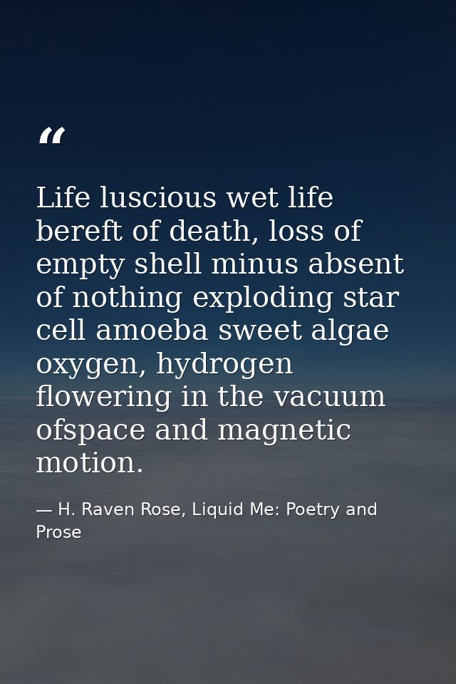 Life luscious wet life bereft of death, loss of empty shell minus absent of nothing exploding star cell amoeba sweet alg — H. Raven Rose, Liquid Me: Poetry and Prose