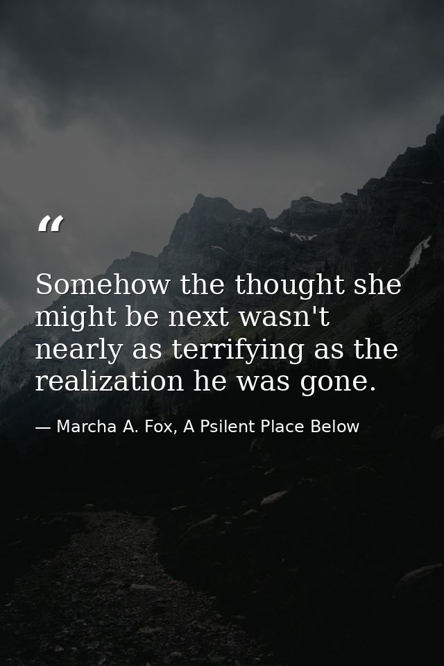 Somehow the thought she might be next wasn't nearly as terrifying as the realization he was gone. — Marcha A. Fox, A Psilent Place Below