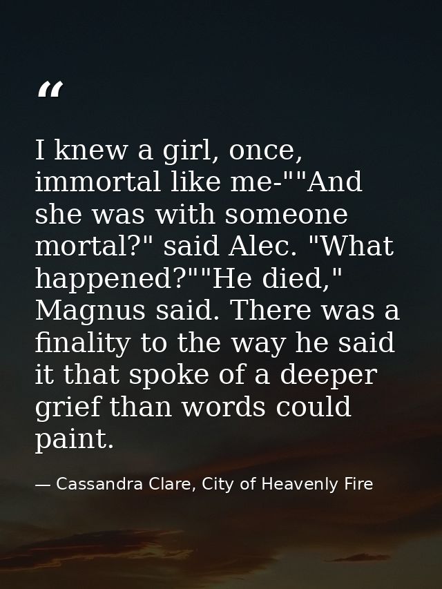I knew a girl, once, immortal like me-""And she was with someone mortal?" said Alec. "What happened?""He died," Magnus s — Cassandra Clare, City of Heavenly Fire