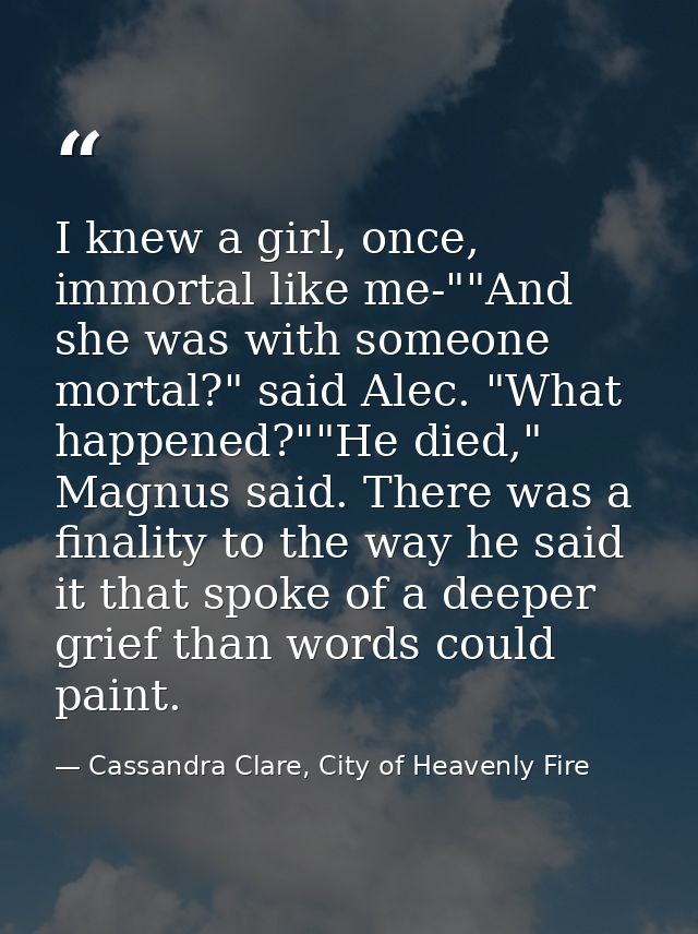 I knew a girl, once, immortal like me-""And she was with someone mortal?" said Alec. "What happened?""He died," Magnus s — Cassandra Clare, City of Heavenly Fire