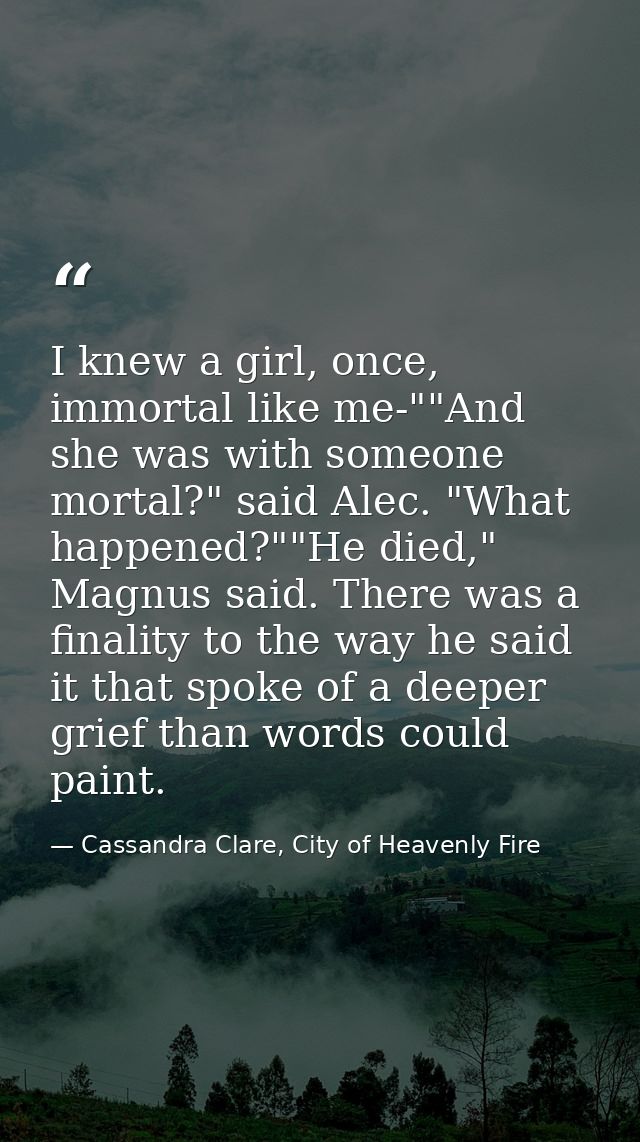 I knew a girl, once, immortal like me-""And she was with someone mortal?" said Alec. "What happened?""He died," Magnus s — Cassandra Clare, City of Heavenly Fire