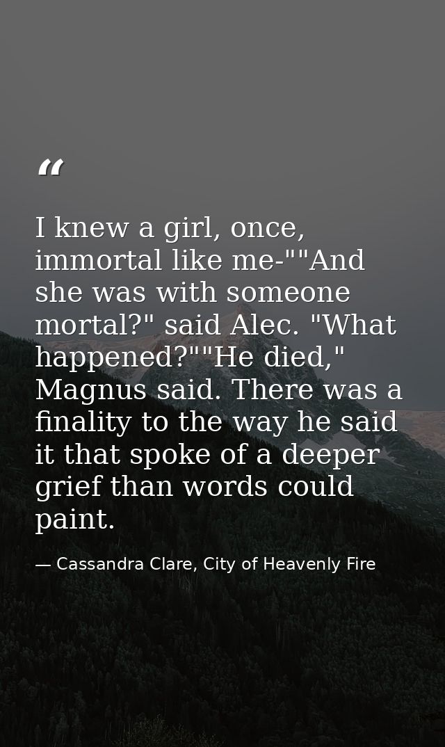 I knew a girl, once, immortal like me-""And she was with someone mortal?" said Alec. "What happened?""He died," Magnus s — Cassandra Clare, City of Heavenly Fire