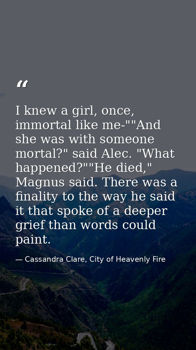 I knew a girl, once, immortal like me-""And she was with someone mortal?" said Alec. "What happened?""He died," Magnus s — Cassandra Clare, City of Heavenly Fire