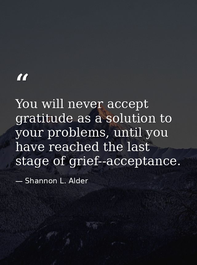 You will never accept gratitude as a solution to your problems, until you have reached the last stage of grief--acceptan — Shannon L. Alder