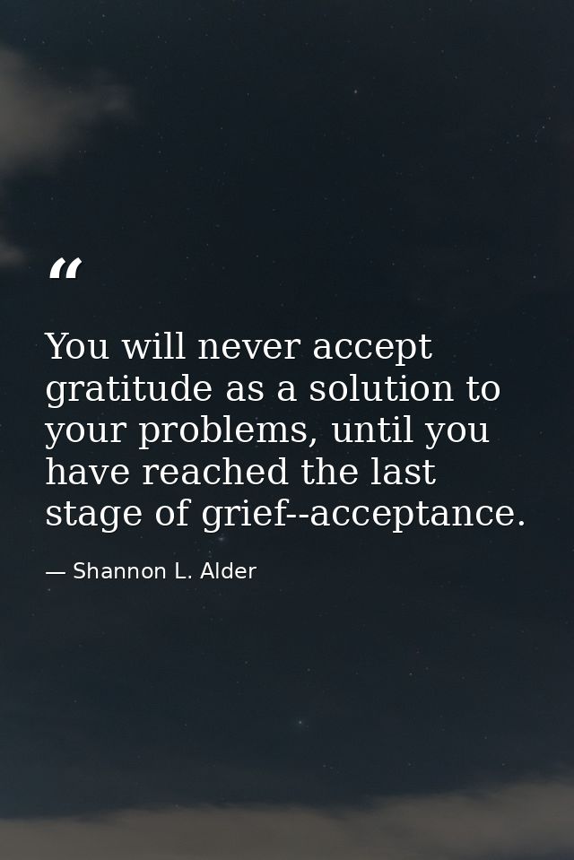 You will never accept gratitude as a solution to your problems, until you have reached the last stage of grief--acceptan — Shannon L. Alder