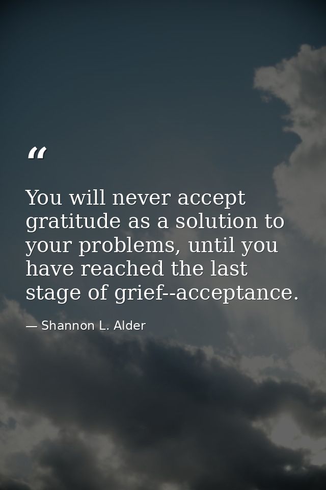You will never accept gratitude as a solution to your problems, until you have reached the last stage of grief--acceptan — Shannon L. Alder