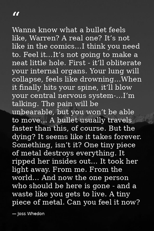 Wanna know what a bullet feels like, Warren? A real one? It’s not like in the comics…I think you need to. Feel it…It’s n — Joss Whedon