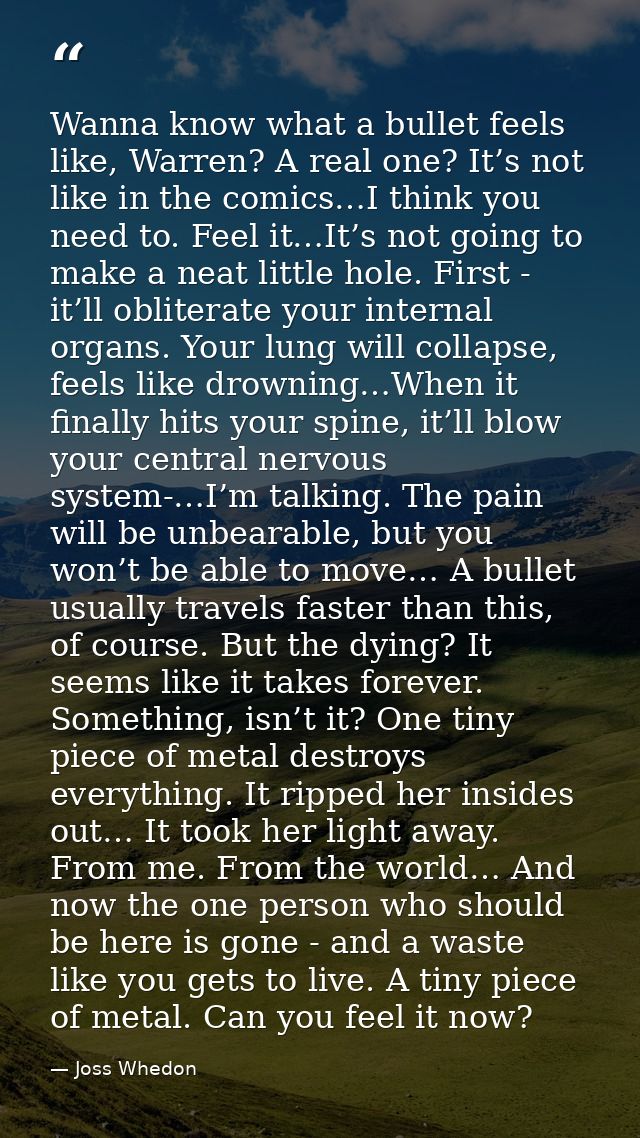 Wanna know what a bullet feels like, Warren? A real one? It’s not like in the comics…I think you need to. Feel it…It’s n — Joss Whedon