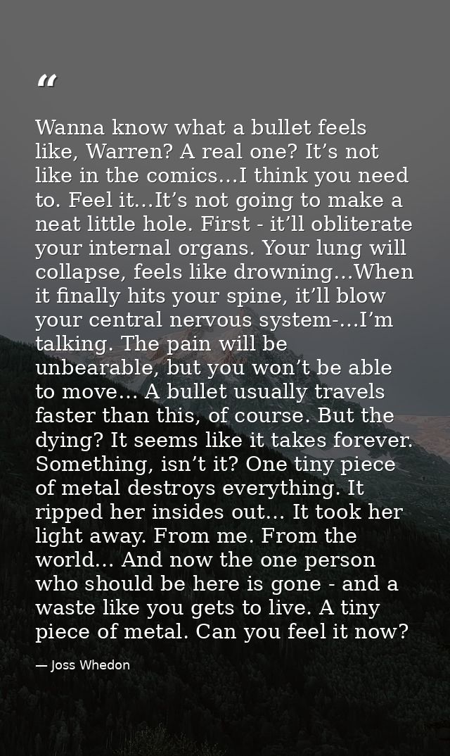 Wanna know what a bullet feels like, Warren? A real one? It’s not like in the comics…I think you need to. Feel it…It’s n — Joss Whedon