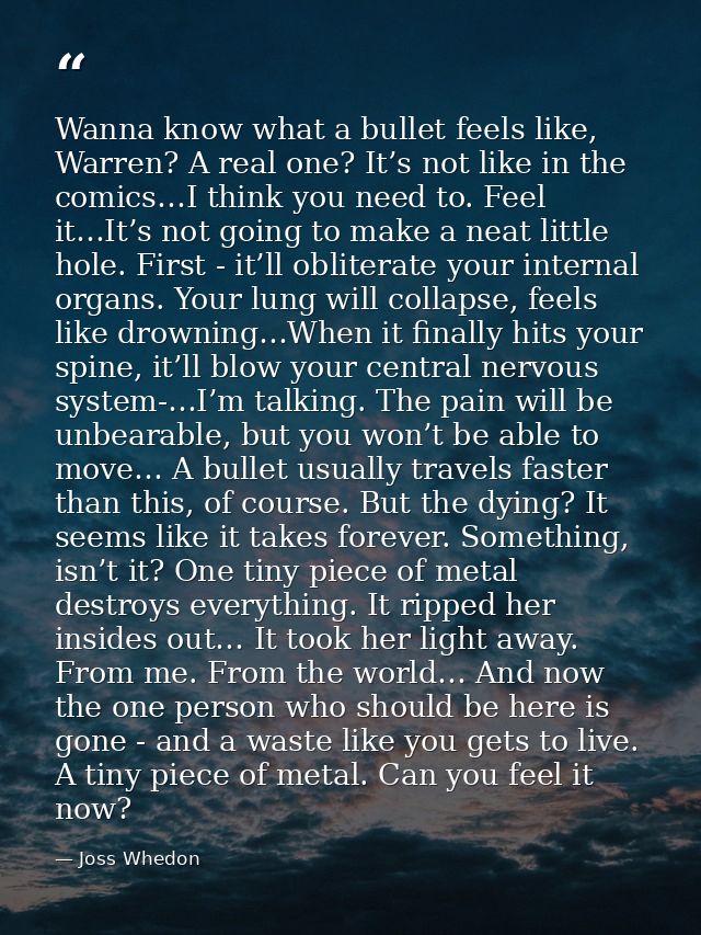 Wanna know what a bullet feels like, Warren? A real one? It’s not like in the comics…I think you need to. Feel it…It’s n — Joss Whedon