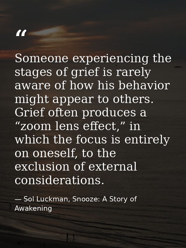 Someone experiencing the stages of grief is rarely aware of how his behavior might appear to others. Grief often produce — Sol Luckman, Snooze: A Story of Awakening