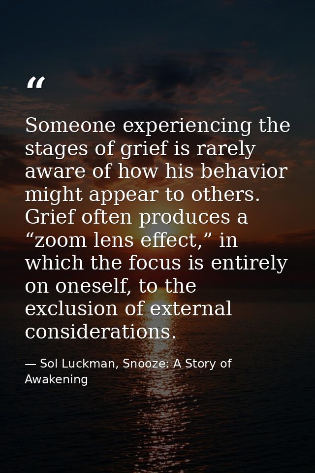 Someone experiencing the stages of grief is rarely aware of how his behavior might appear to others. Grief often produce — Sol Luckman, Snooze: A Story of Awakening