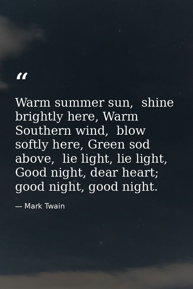 Warm summer sun,  shine brightly here, Warm Southern wind,  blow softly here, Green sod above,  lie light, lie light, Go — Mark Twain