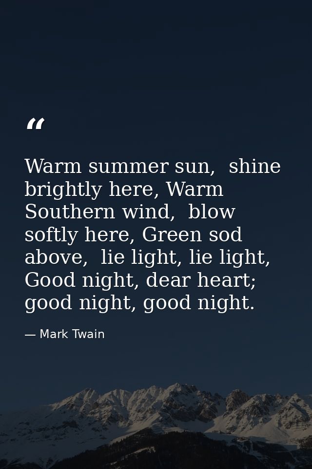 Warm summer sun,  shine brightly here, Warm Southern wind,  blow softly here, Green sod above,  lie light, lie light, Go — Mark Twain