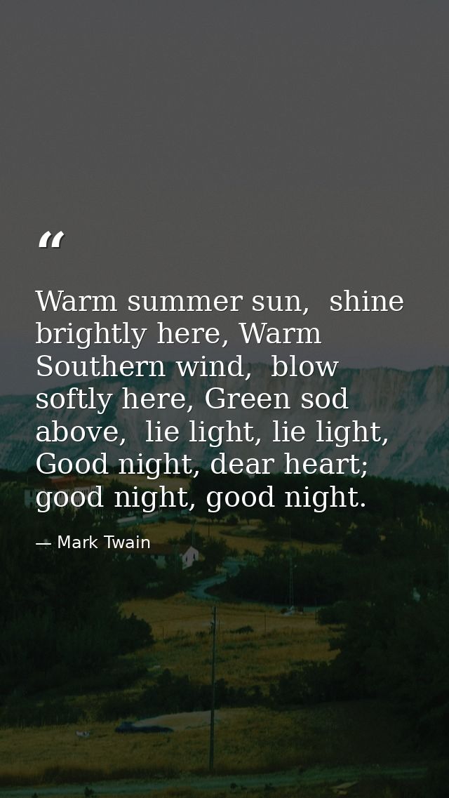 Warm summer sun,  shine brightly here, Warm Southern wind,  blow softly here, Green sod above,  lie light, lie light, Go — Mark Twain