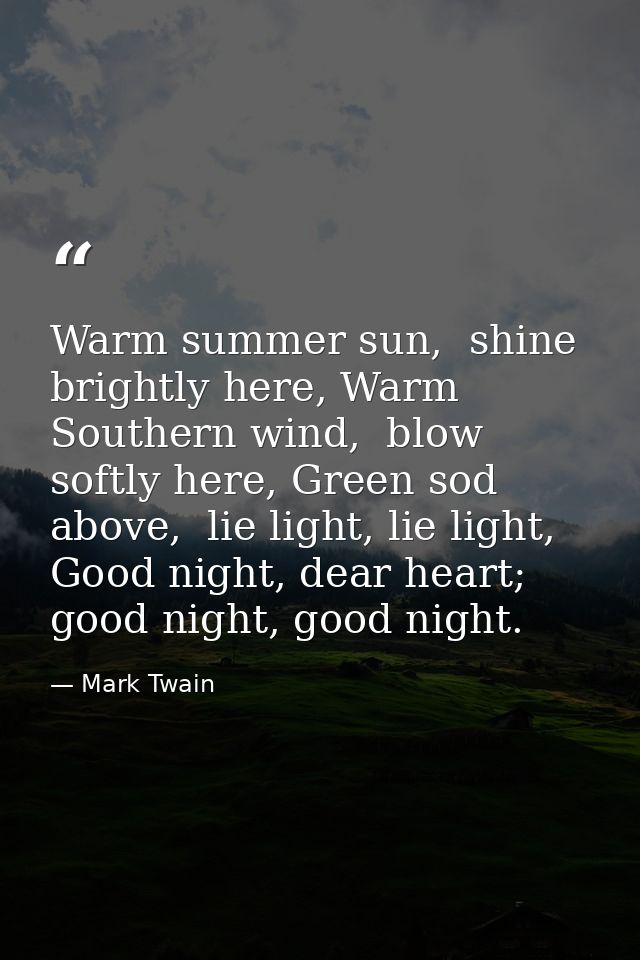 Warm summer sun,  shine brightly here, Warm Southern wind,  blow softly here, Green sod above,  lie light, lie light, Go — Mark Twain