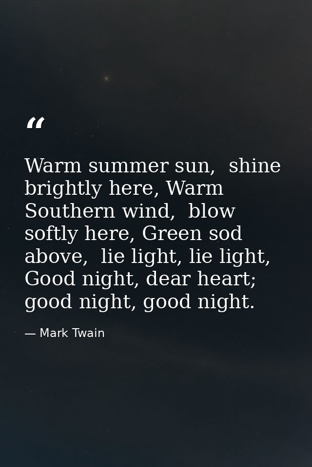 Warm summer sun,  shine brightly here, Warm Southern wind,  blow softly here, Green sod above,  lie light, lie light, Go — Mark Twain