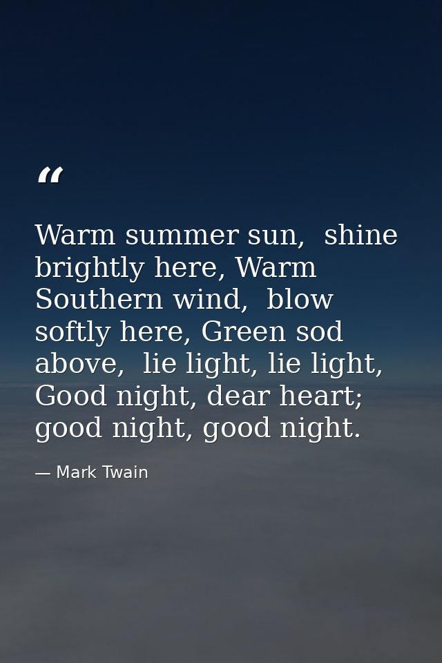 Warm summer sun,  shine brightly here, Warm Southern wind,  blow softly here, Green sod above,  lie light, lie light, Go — Mark Twain