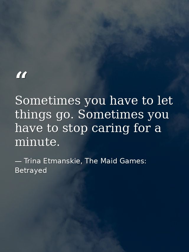 Sometimes you have to let things go. Sometimes you have to stop caring for a minute. — Trina Etmanskie, The Maid Games: Betrayed