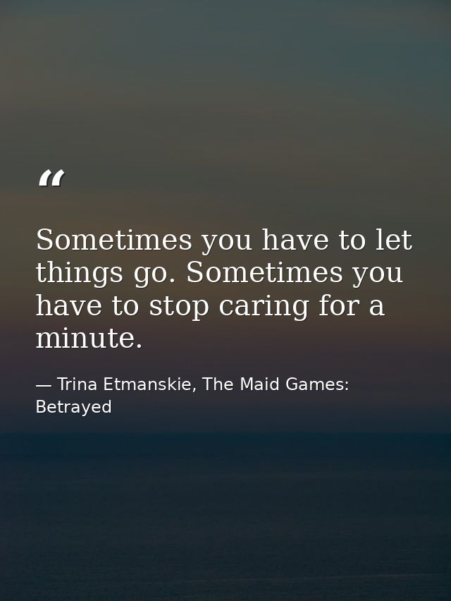 Sometimes you have to let things go. Sometimes you have to stop caring for a minute. — Trina Etmanskie, The Maid Games: Betrayed