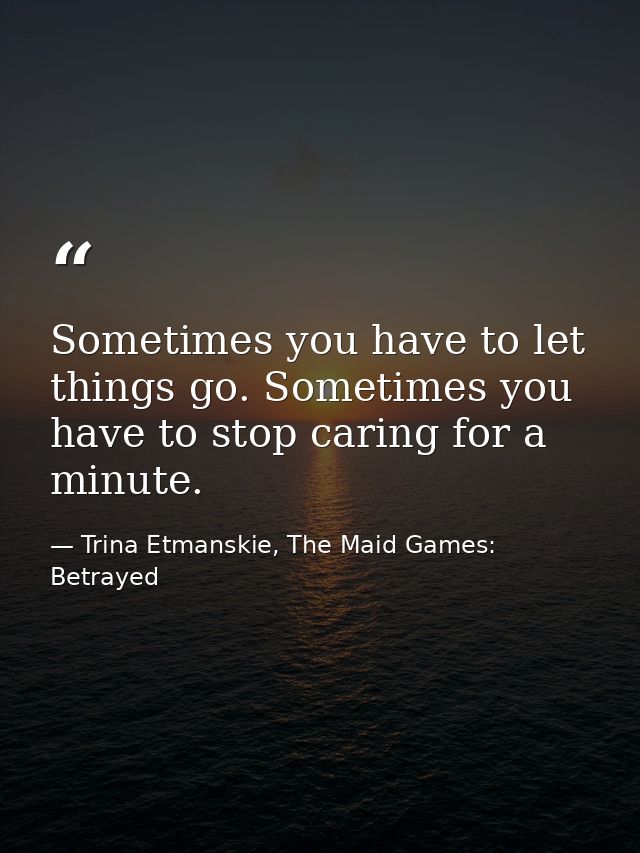 Sometimes you have to let things go. Sometimes you have to stop caring for a minute. — Trina Etmanskie, The Maid Games: Betrayed