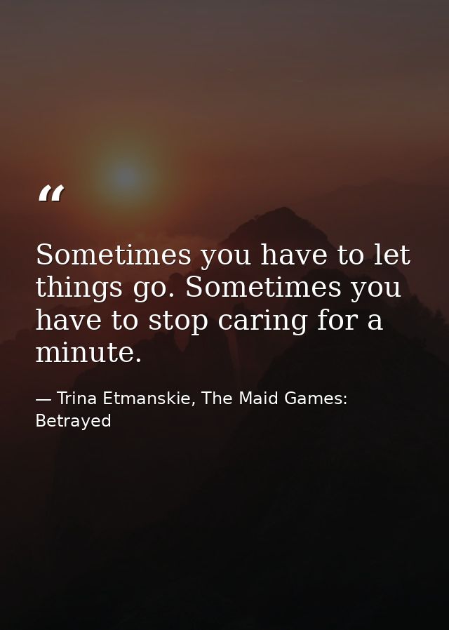 Sometimes you have to let things go. Sometimes you have to stop caring for a minute. — Trina Etmanskie, The Maid Games: Betrayed