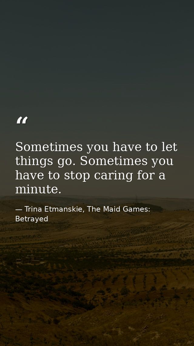 Sometimes you have to let things go. Sometimes you have to stop caring for a minute. — Trina Etmanskie, The Maid Games: Betrayed