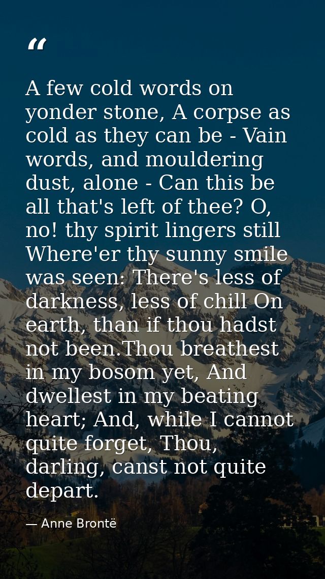 A few cold words on yonder stone, A corpse as cold as they can be -­ Vain words, and mouldering dust, alone -­ Can this  — Anne Brontë